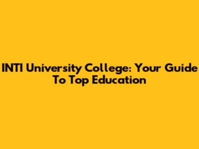 INTI University College: Your Guide To Top Education