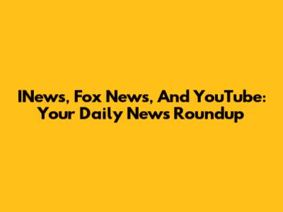INews, Fox News, And YouTube: Your Daily News Roundup