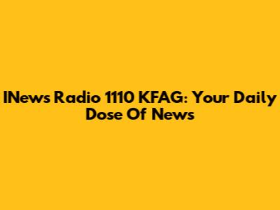 INews Radio 1110 KFAG: Your Daily Dose Of News