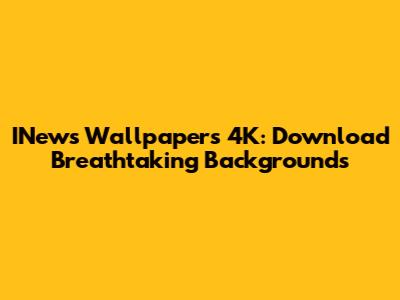INews Wallpapers 4K: Download Breathtaking Backgrounds