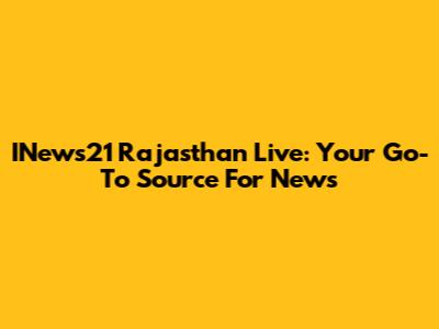 INews21 Rajasthan Live: Your Go-To Source For News