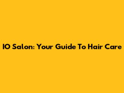 IO Salon: Your Guide To Hair Care