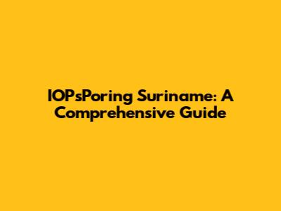 IOPsPoring Suriname: A Comprehensive Guide