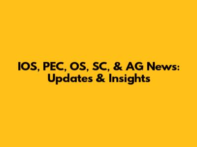 IOS, PEC, OS, SC, & AG News: Updates & Insights