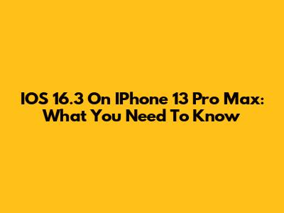 IOS 16.3 On IPhone 13 Pro Max: What You Need To Know