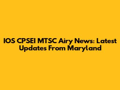 IOS CPSEI MTSC Airy News: Latest Updates From Maryland
