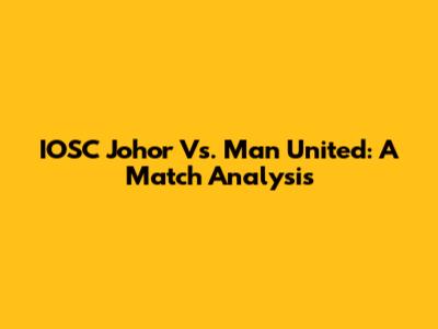 IOSC Johor Vs. Man United: A Match Analysis