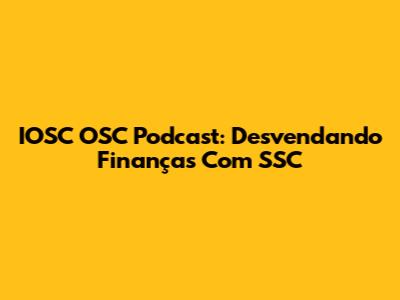 IOSC OSC Podcast: Desvendando Finanças Com SSC