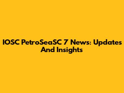 IOSC PetroSeaSC 7 News: Updates And Insights