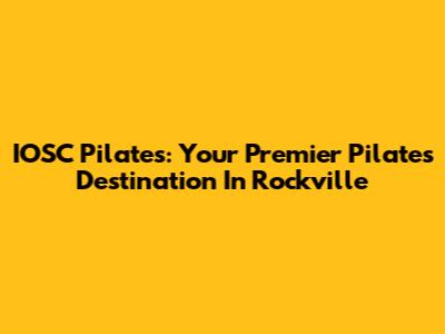 IOSC Pilates: Your Premier Pilates Destination In Rockville