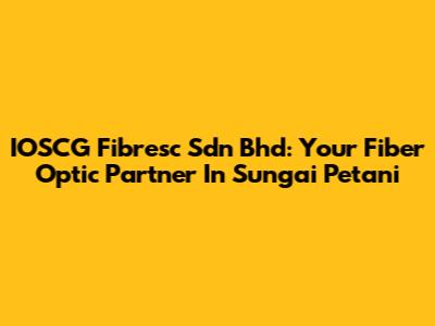 IOSCG Fibresc Sdn Bhd: Your Fiber Optic Partner In Sungai Petani