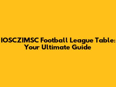 IOSCZIMSC Football League Table: Your Ultimate Guide