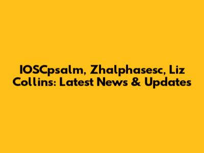 IOSCpsalm, Zhalphasesc, Liz Collins: Latest News & Updates