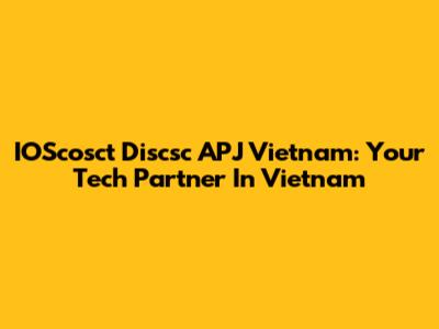IOScosct Discsc APJ Vietnam: Your Tech Partner In Vietnam