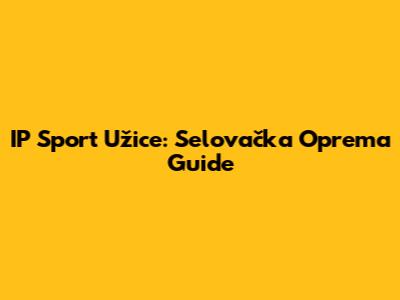 IP Sport Užice: Selovačka Oprema Guide