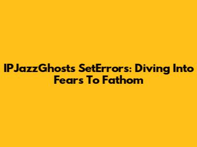 IPJazzGhost's SetErrors: Diving Into Fears To Fathom