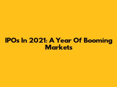 IPOs In 2021: A Year Of Booming Markets