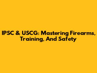 IPSC & USCG: Mastering Firearms, Training, And Safety