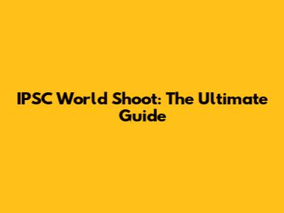 IPSC World Shoot: The Ultimate Guide