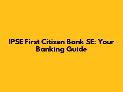 IPSE First Citizen Bank SE: Your Banking Guide
