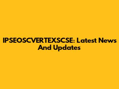 IPSEOSCVERTEXSCSE: Latest News And Updates