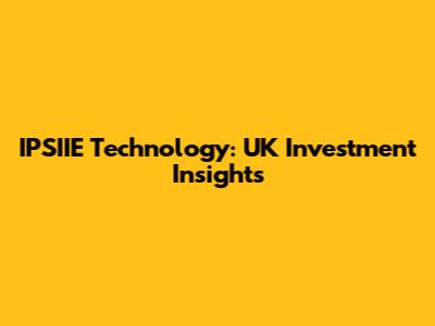 IPSIIE Technology: UK Investment Insights