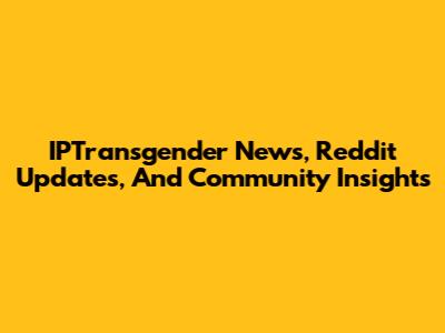 IPTransgender News, Reddit Updates, And Community Insights