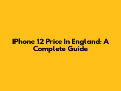 IPhone 12 Price In England: A Complete Guide