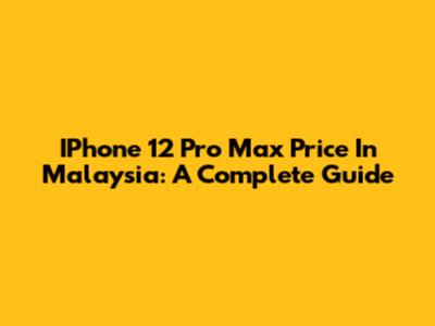 IPhone 12 Pro Max Price In Malaysia: A Complete Guide