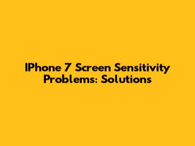 IPhone 7 Screen Sensitivity Problems: Solutions