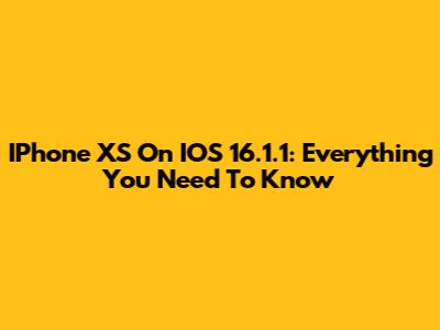 IPhone XS On IOS 16.1.1: Everything You Need To Know
