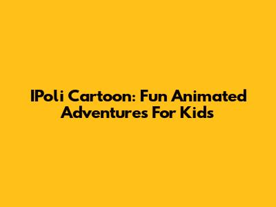 IPoli Cartoon: Fun Animated Adventures For Kids