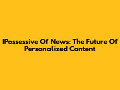 IPossessive Of News: The Future Of Personalized Content