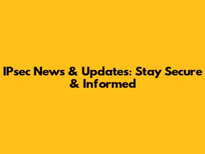 IPsec News & Updates: Stay Secure & Informed