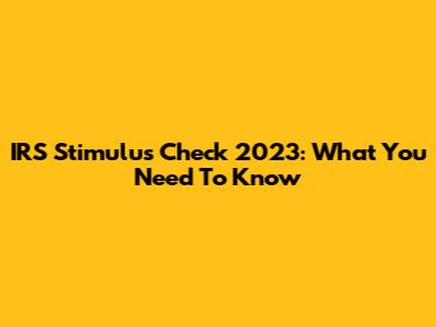 IRS Stimulus Check 2023: What You Need To Know