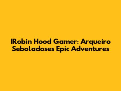 IRobin Hood Gamer: Arqueiro Seboladose's Epic Adventures