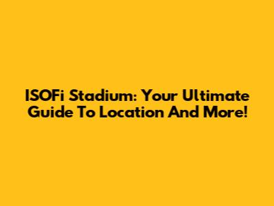 ISOFi Stadium: Your Ultimate Guide To Location And More!