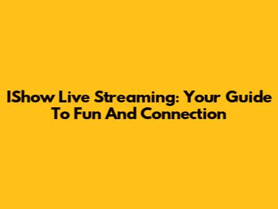 IShow Live Streaming: Your Guide To Fun And Connection