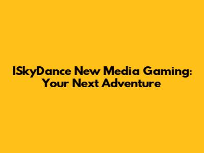 ISkyDance New Media Gaming: Your Next Adventure