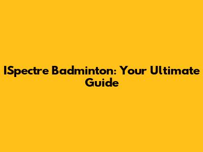 ISpectre Badminton: Your Ultimate Guide