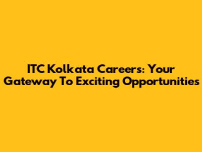 ITC Kolkata Careers: Your Gateway To Exciting Opportunities