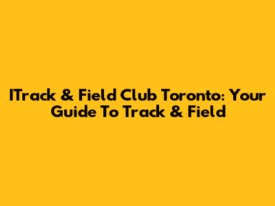 ITrack & Field Club Toronto: Your Guide To Track & Field