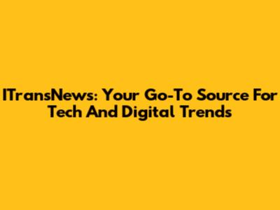 ITransNews: Your Go-To Source For Tech And Digital Trends