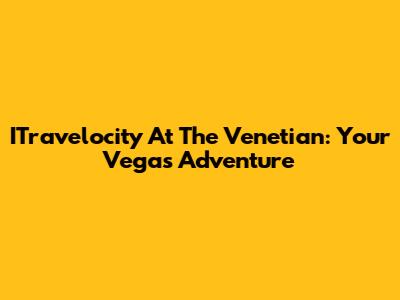 ITravelocity At The Venetian: Your Vegas Adventure