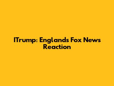 ITrump: England's Fox News Reaction