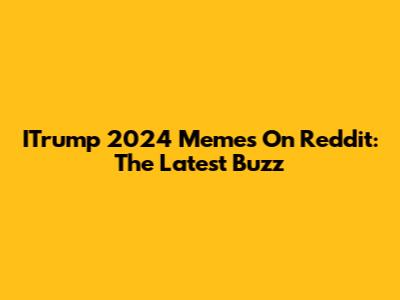 ITrump 2024 Memes On Reddit: The Latest Buzz