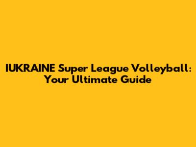 IUKRAINE Super League Volleyball: Your Ultimate Guide