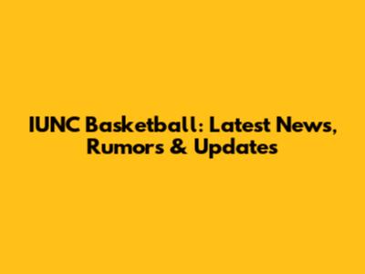 IUNC Basketball: Latest News, Rumors & Updates