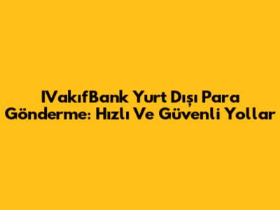 IVakıfBank Yurt Dışı Para Gönderme: Hızlı Ve Güvenli Yollar