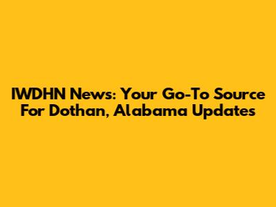 IWDHN News: Your Go-To Source For Dothan, Alabama Updates